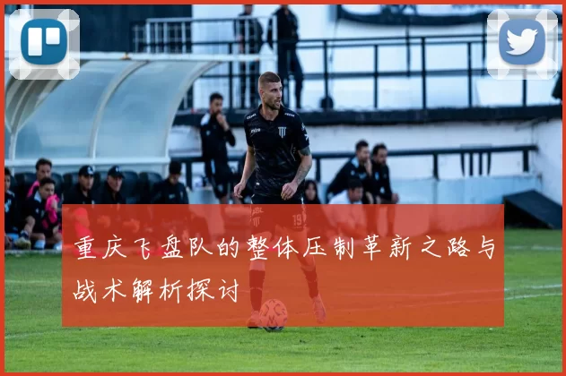 重庆飞盘队的整体压制革新之路与战术解析探讨