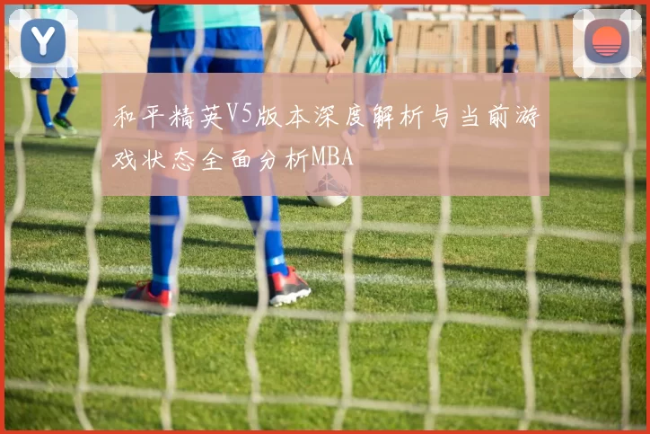 和平精英V5版本深度解析与当前游戏状态全面分析MBA