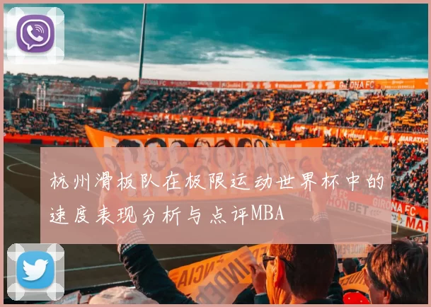 杭州滑板队在极限运动世界杯中的速度表现分析与点评MBA