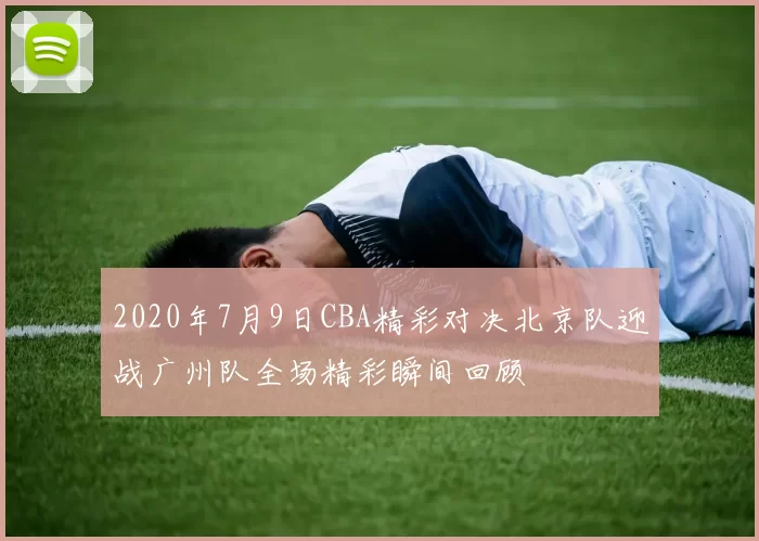 2020年7月9日CBA精彩对决北京队迎战广州队全场精彩瞬间回顾