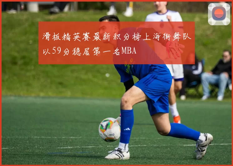 滑板精英赛最新积分榜上海街舞队以59分稳居第一名MBA