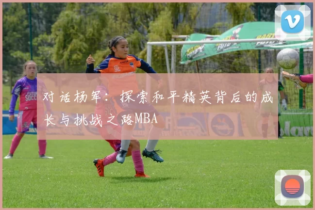 对话杨军：探索和平精英背后的成长与挑战之路MBA