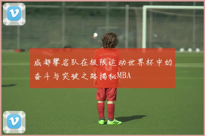 成都攀岩队在极限运动世界杯中的奋斗与突破之路揭秘MBA