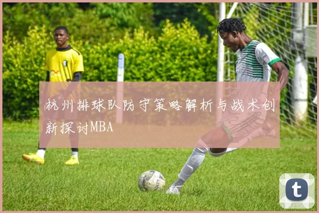 杭州排球队防守策略解析与战术创新探讨MBA