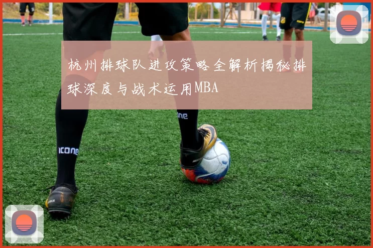 杭州排球队进攻策略全解析揭秘排球深度与战术运用MBA