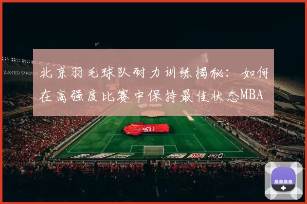 北京羽毛球队耐力训练揭秘：如何在高强度比赛中保持最佳状态MBA