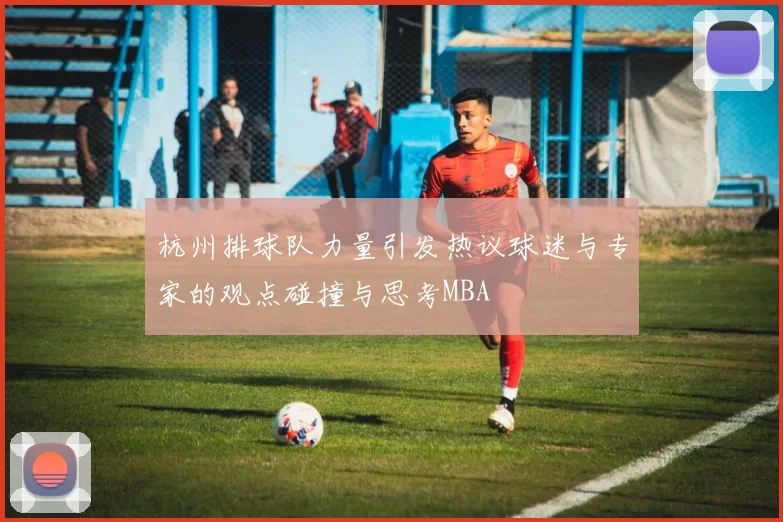 杭州排球队力量引发热议球迷与专家的观点碰撞与思考MBA