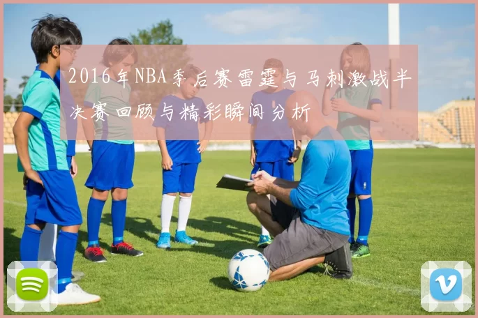 2016年NBA季后赛雷霆与马刺激战半决赛回顾与精彩瞬间分析
