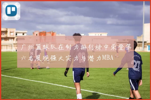 广州篮球队在耐力排行榜中荣登第六名展现强大实力与潜力MBA