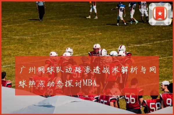 广州网球队边路渗透战术解析与网球热点动态探讨MBA