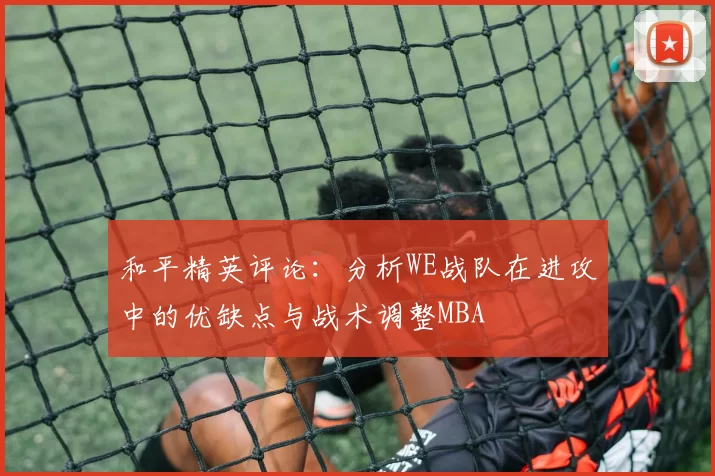 和平精英评论：分析WE战队在进攻中的优缺点与战术调整MBA