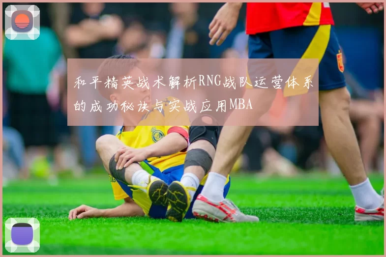 和平精英战术解析RNG战队运营体系的成功秘诀与实战应用MBA