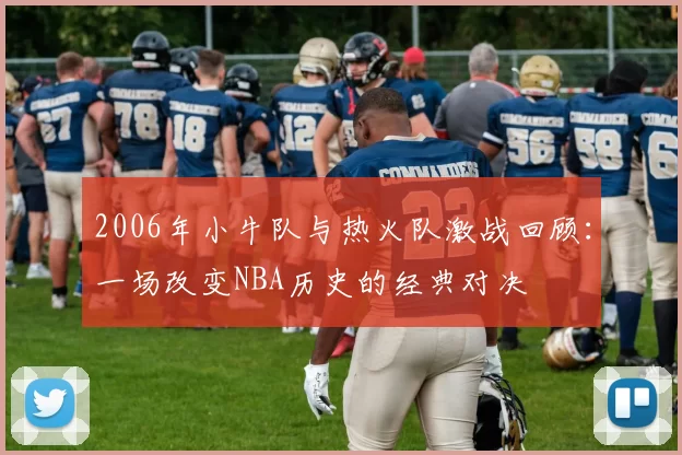 2006年小牛队与热火队激战回顾：一场改变NBA历史的经典对决