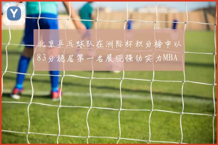 北京乒乓球队在洲际杯积分榜中以83分稳居第一名展现强劲实力MBA
