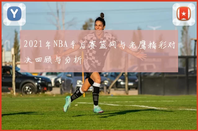 2021年NBA季后赛篮网与老鹰精彩对决回顾与分析