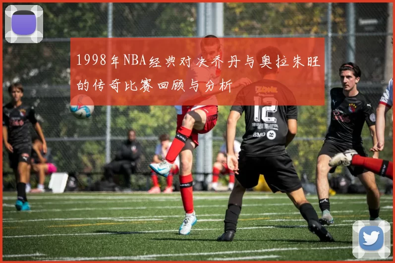 1998年NBA经典对决乔丹与奥拉朱旺的传奇比赛回顾与分析