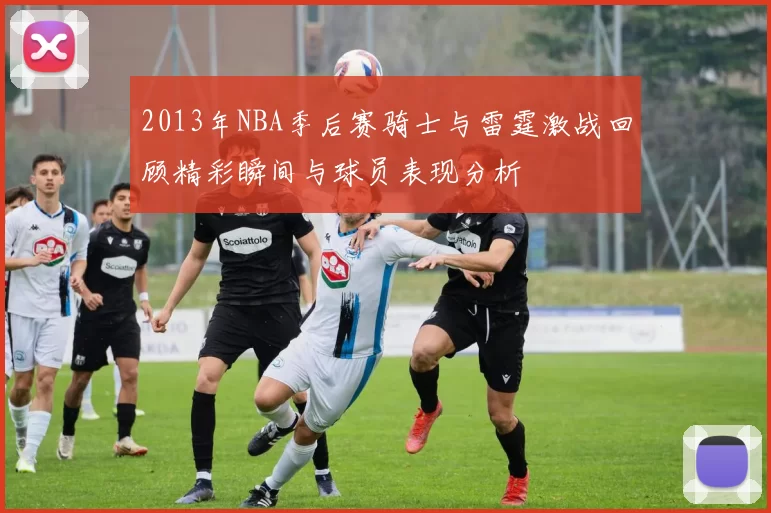 2013年NBA季后赛骑士与雷霆激战回顾精彩瞬间与球员表现分析