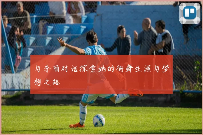 与李丽对话探索她的街舞生涯与梦想之路