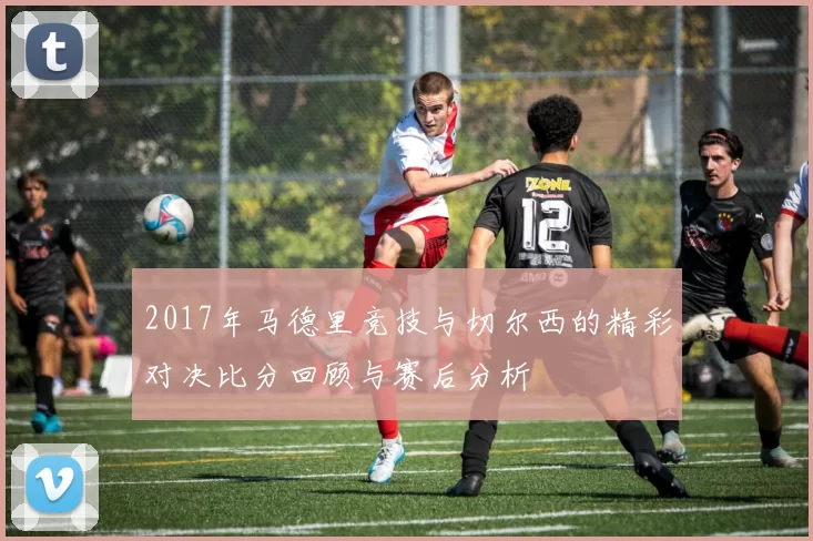 2017年马德里竞技与切尔西的精彩对决比分回顾与赛后分析