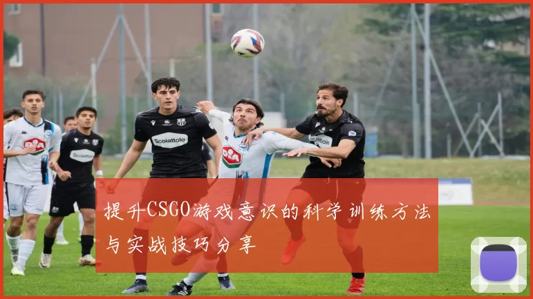提升CSGO游戏意识的科学训练方法与实战技巧分享