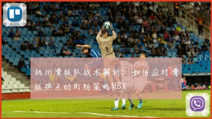 杭州滑板队战术解析：如何应对滑板热点的盯防策略MBA