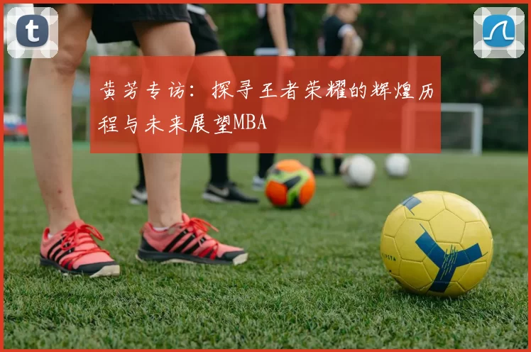 黄芳专访：探寻王者荣耀的辉煌历程与未来展望MBA