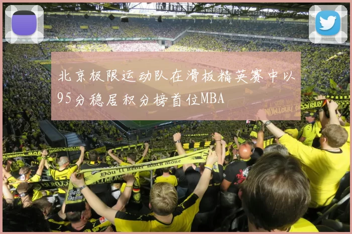 北京极限运动队在滑板精英赛中以95分稳居积分榜首位MBA