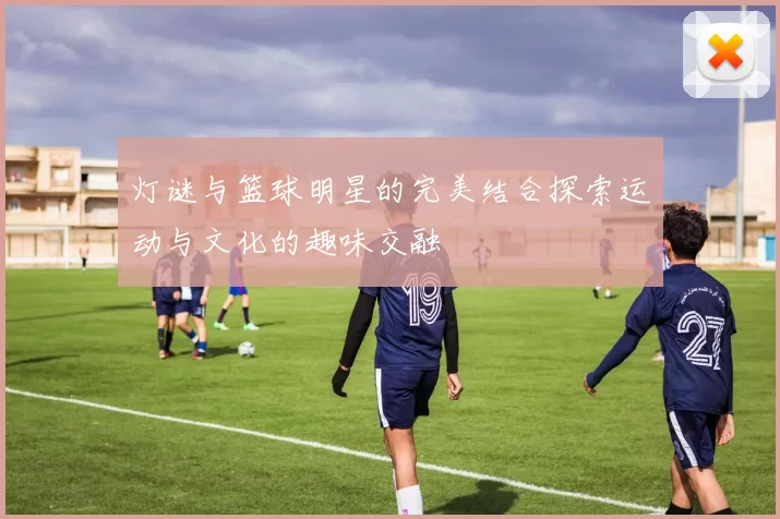 灯谜与篮球明星的完美结合探索运动与文化的趣味交融