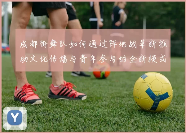 成都街舞队如何通过阵地战革新推动文化传播与青年参与的全新模式MBA