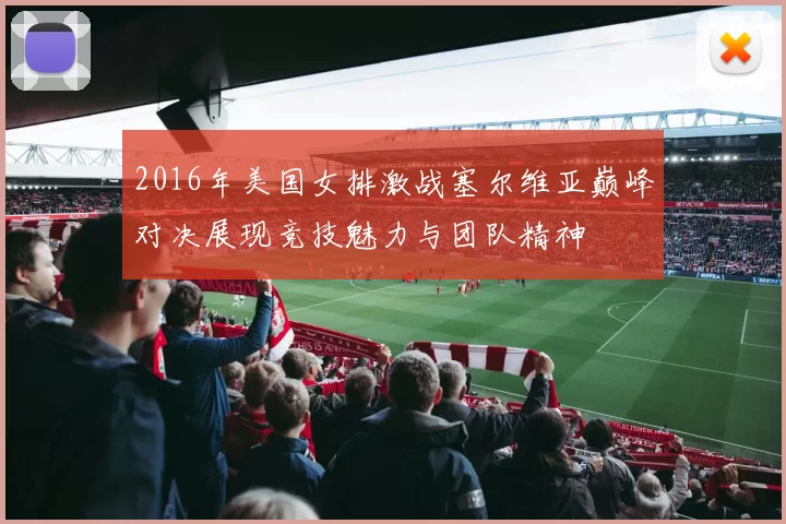 2016年美国女排激战塞尔维亚巅峰对决展现竞技魅力与团队精神